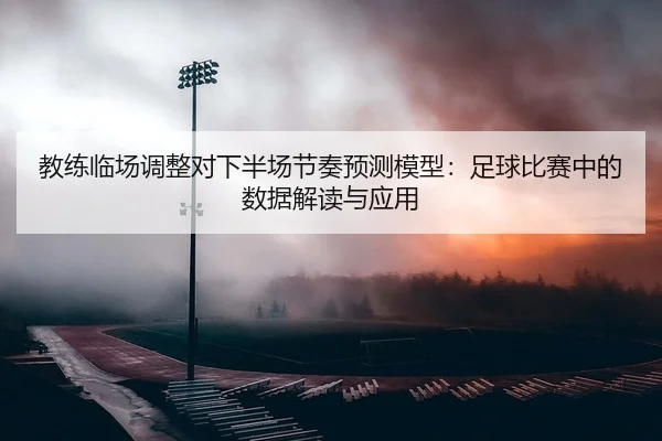 教练临场调整对下半场节奏预测模型：足球比赛中的数据解读与应用